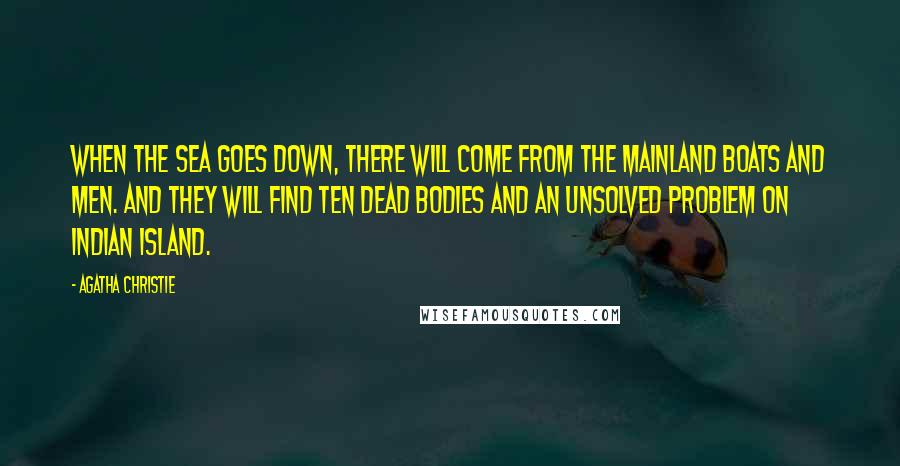 Agatha Christie Quotes: When the sea goes down, there will come from the mainland boats and men. And they will find ten dead bodies and an unsolved problem on Indian Island.