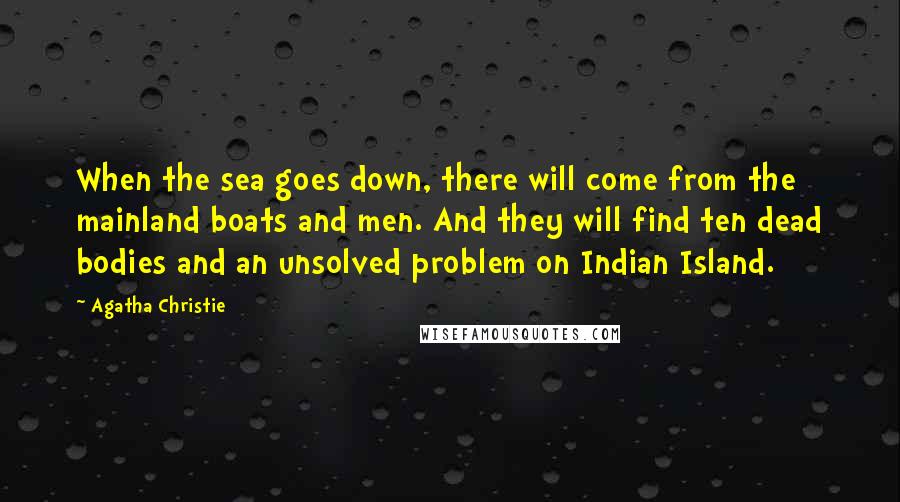 Agatha Christie Quotes: When the sea goes down, there will come from the mainland boats and men. And they will find ten dead bodies and an unsolved problem on Indian Island.