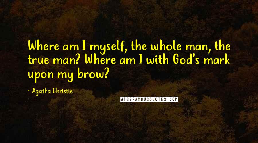 Agatha Christie Quotes: Where am I myself, the whole man, the true man? Where am I with God's mark upon my brow?