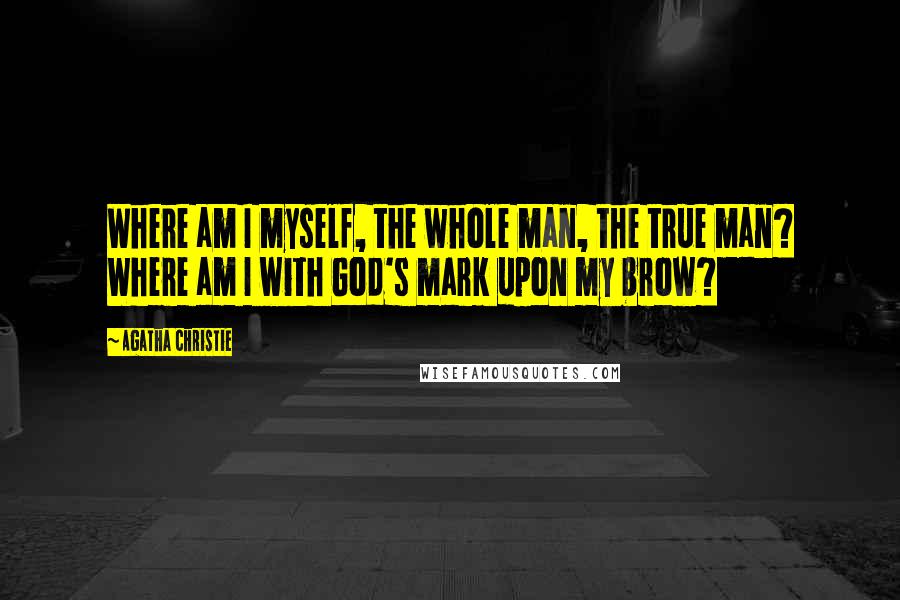 Agatha Christie Quotes: Where am I myself, the whole man, the true man? Where am I with God's mark upon my brow?