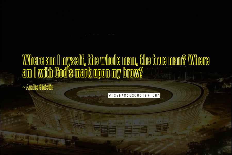Agatha Christie Quotes: Where am I myself, the whole man, the true man? Where am I with God's mark upon my brow?