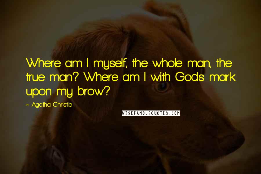 Agatha Christie Quotes: Where am I myself, the whole man, the true man? Where am I with God's mark upon my brow?