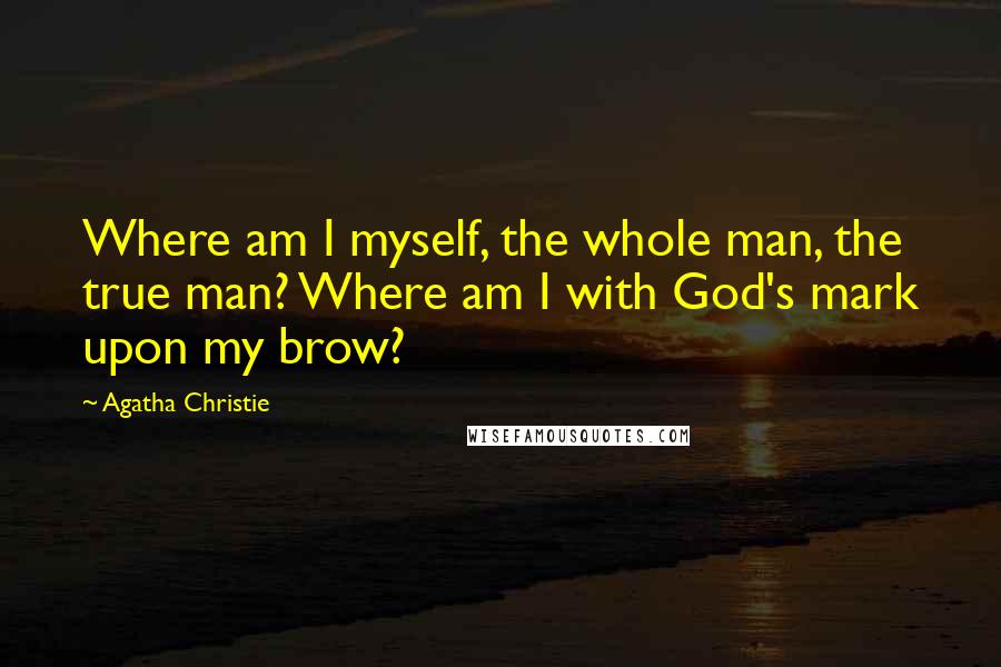 Agatha Christie Quotes: Where am I myself, the whole man, the true man? Where am I with God's mark upon my brow?