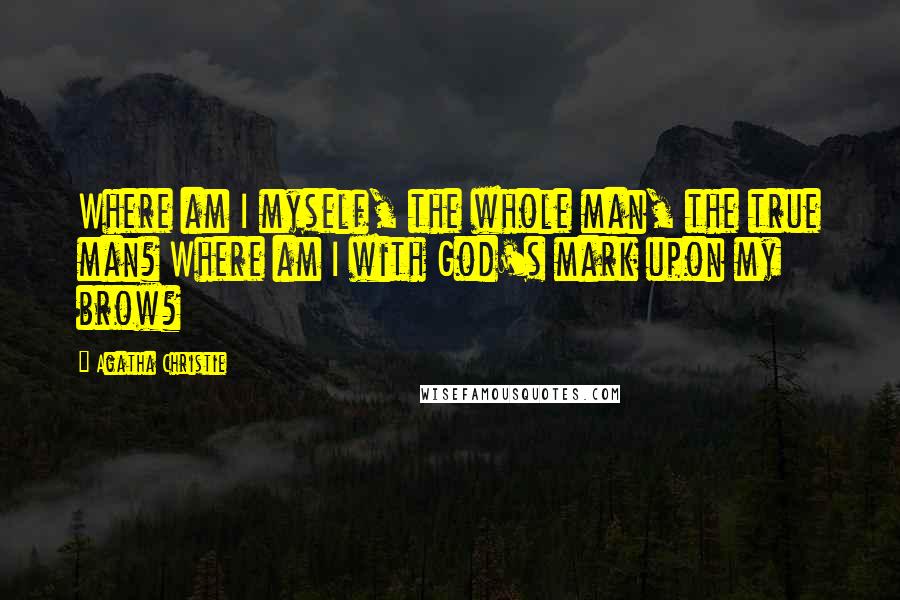 Agatha Christie Quotes: Where am I myself, the whole man, the true man? Where am I with God's mark upon my brow?