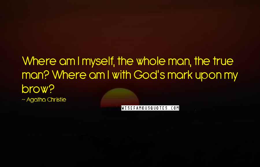 Agatha Christie Quotes: Where am I myself, the whole man, the true man? Where am I with God's mark upon my brow?