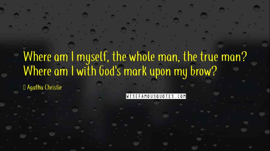 Agatha Christie Quotes: Where am I myself, the whole man, the true man? Where am I with God's mark upon my brow?