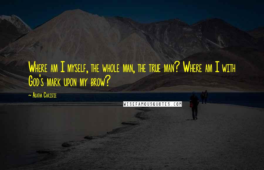 Agatha Christie Quotes: Where am I myself, the whole man, the true man? Where am I with God's mark upon my brow?