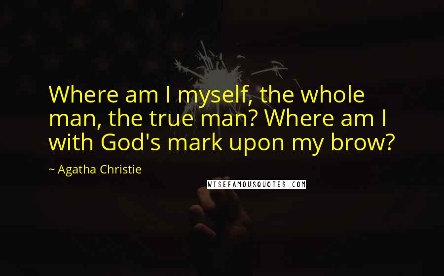 Agatha Christie Quotes: Where am I myself, the whole man, the true man? Where am I with God's mark upon my brow?