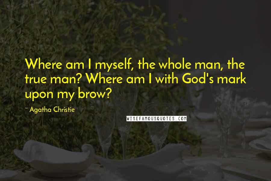 Agatha Christie Quotes: Where am I myself, the whole man, the true man? Where am I with God's mark upon my brow?
