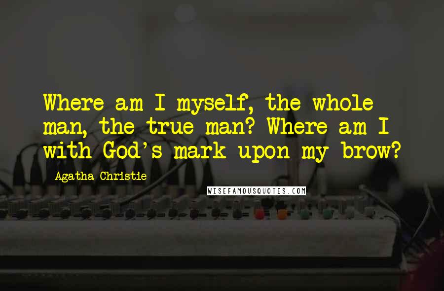 Agatha Christie Quotes: Where am I myself, the whole man, the true man? Where am I with God's mark upon my brow?