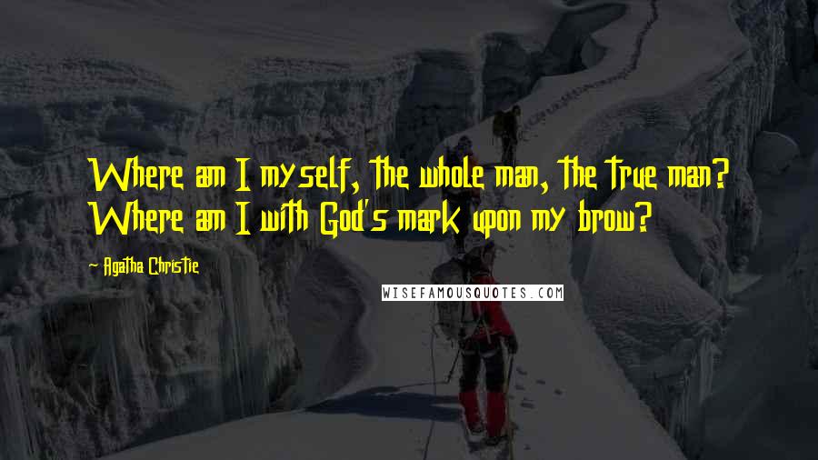 Agatha Christie Quotes: Where am I myself, the whole man, the true man? Where am I with God's mark upon my brow?