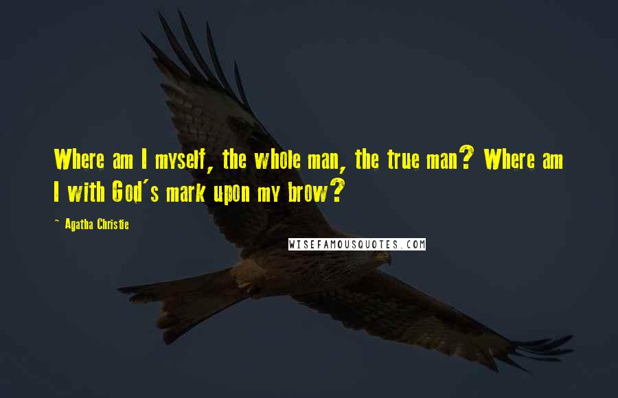 Agatha Christie Quotes: Where am I myself, the whole man, the true man? Where am I with God's mark upon my brow?