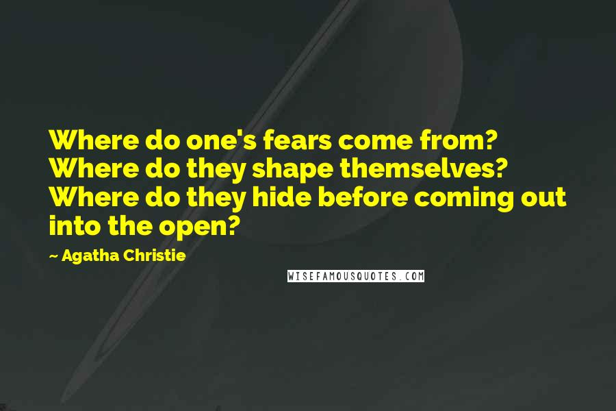 Agatha Christie Quotes: Where do one's fears come from? Where do they shape themselves? Where do they hide before coming out into the open?