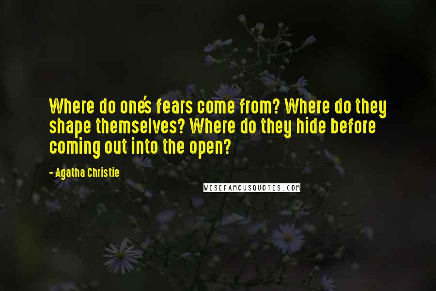 Agatha Christie Quotes: Where do one's fears come from? Where do they shape themselves? Where do they hide before coming out into the open?