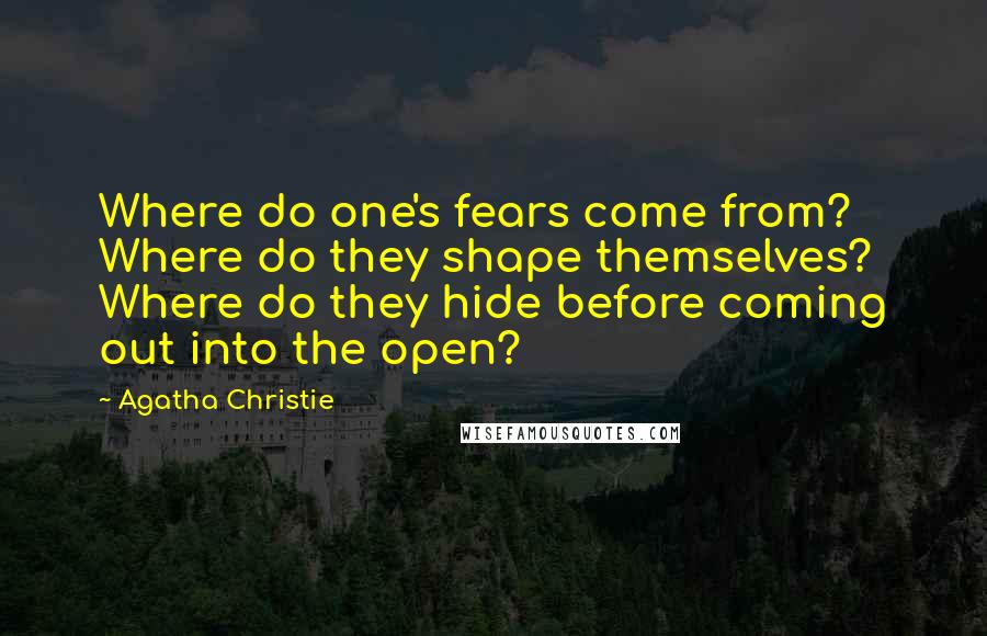 Agatha Christie Quotes: Where do one's fears come from? Where do they shape themselves? Where do they hide before coming out into the open?