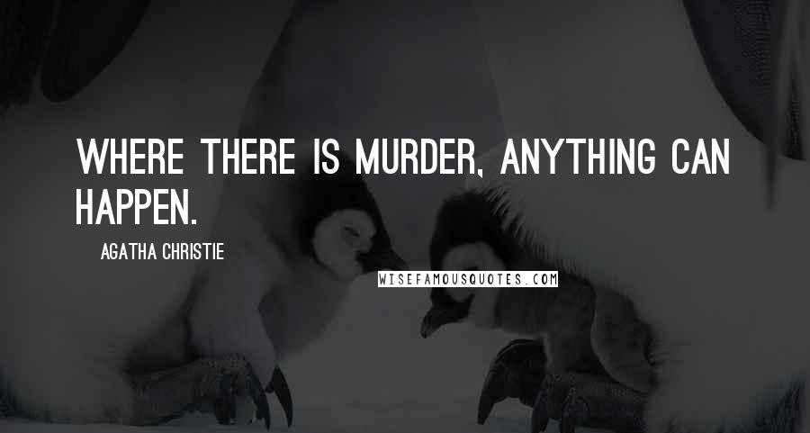Agatha Christie Quotes: Where there is murder, anything can happen.