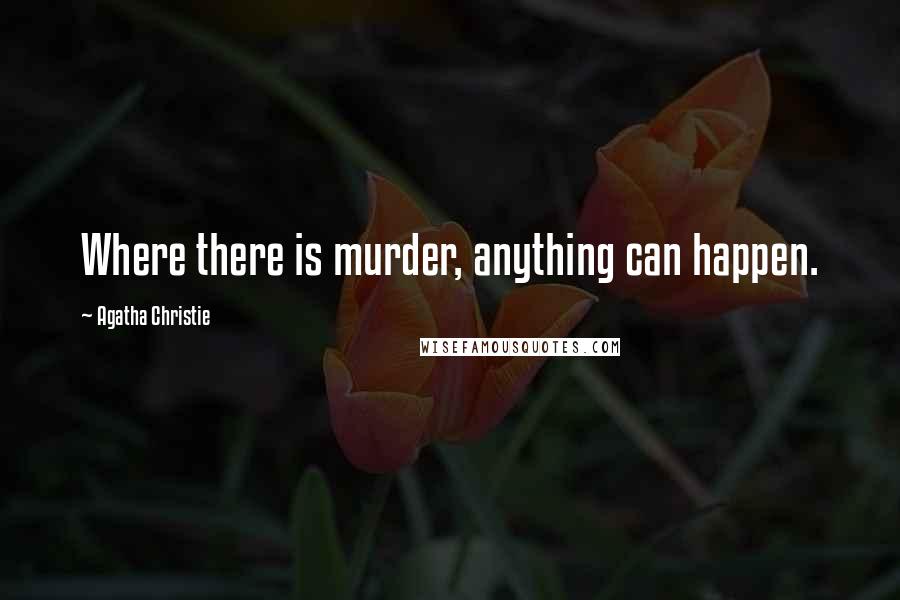 Agatha Christie Quotes: Where there is murder, anything can happen.
