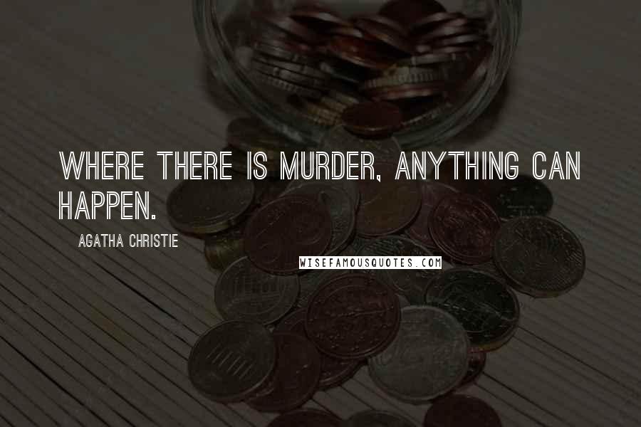 Agatha Christie Quotes: Where there is murder, anything can happen.