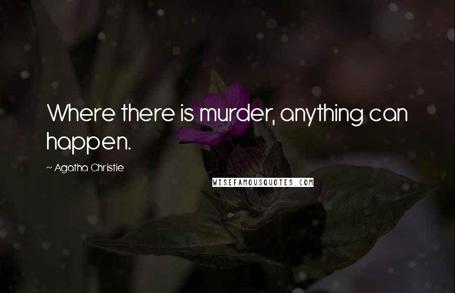 Agatha Christie Quotes: Where there is murder, anything can happen.