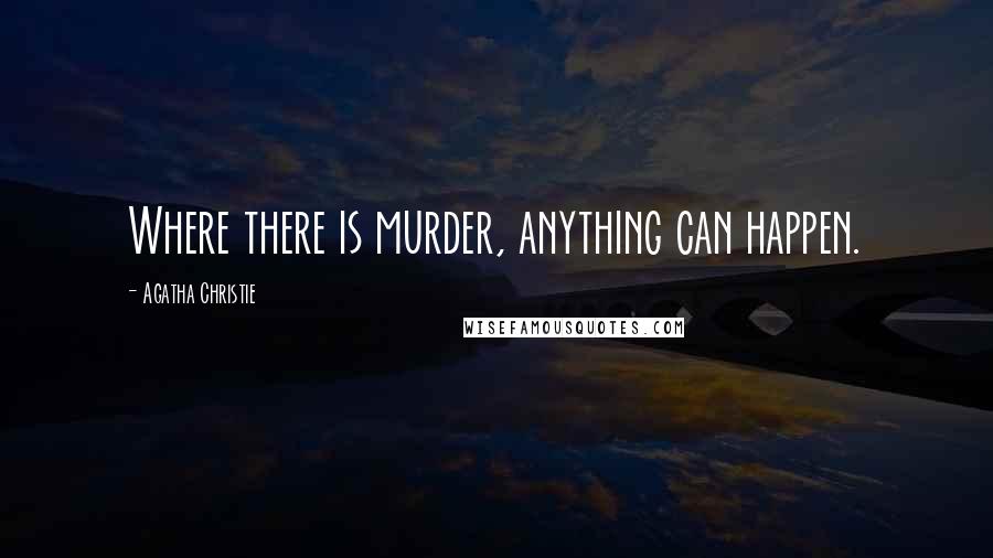 Agatha Christie Quotes: Where there is murder, anything can happen.