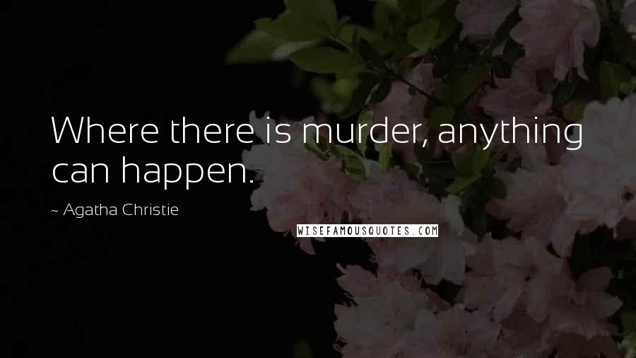 Agatha Christie Quotes: Where there is murder, anything can happen.