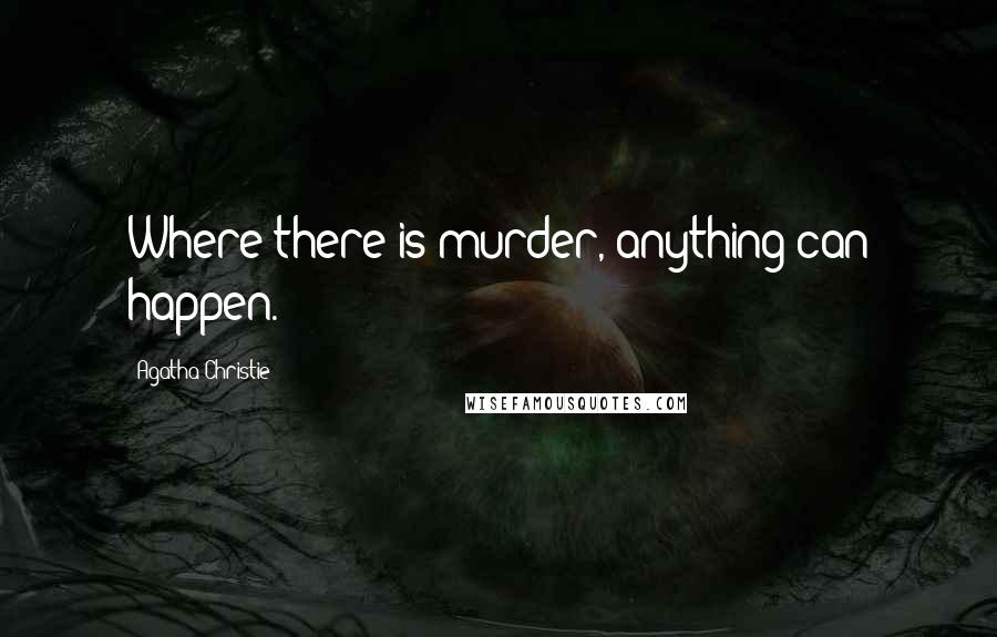 Agatha Christie Quotes: Where there is murder, anything can happen.