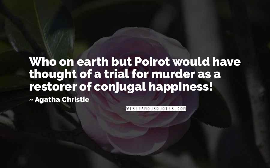 Agatha Christie Quotes: Who on earth but Poirot would have thought of a trial for murder as a restorer of conjugal happiness!
