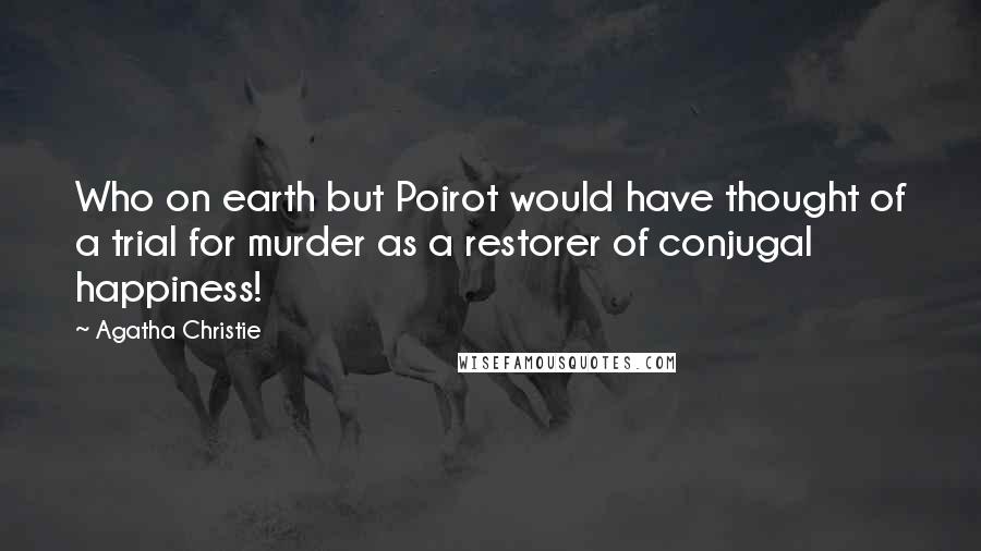Agatha Christie Quotes: Who on earth but Poirot would have thought of a trial for murder as a restorer of conjugal happiness!