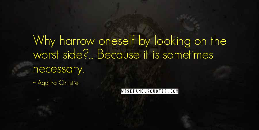 Agatha Christie Quotes: Why harrow oneself by looking on the worst side?... Because it is sometimes necessary.