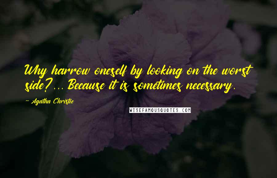 Agatha Christie Quotes: Why harrow oneself by looking on the worst side?... Because it is sometimes necessary.