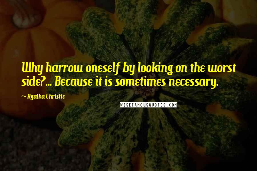Agatha Christie Quotes: Why harrow oneself by looking on the worst side?... Because it is sometimes necessary.