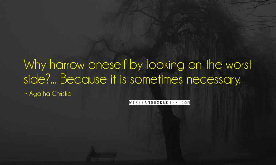 Agatha Christie Quotes: Why harrow oneself by looking on the worst side?... Because it is sometimes necessary.
