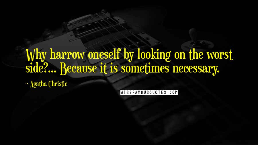 Agatha Christie Quotes: Why harrow oneself by looking on the worst side?... Because it is sometimes necessary.