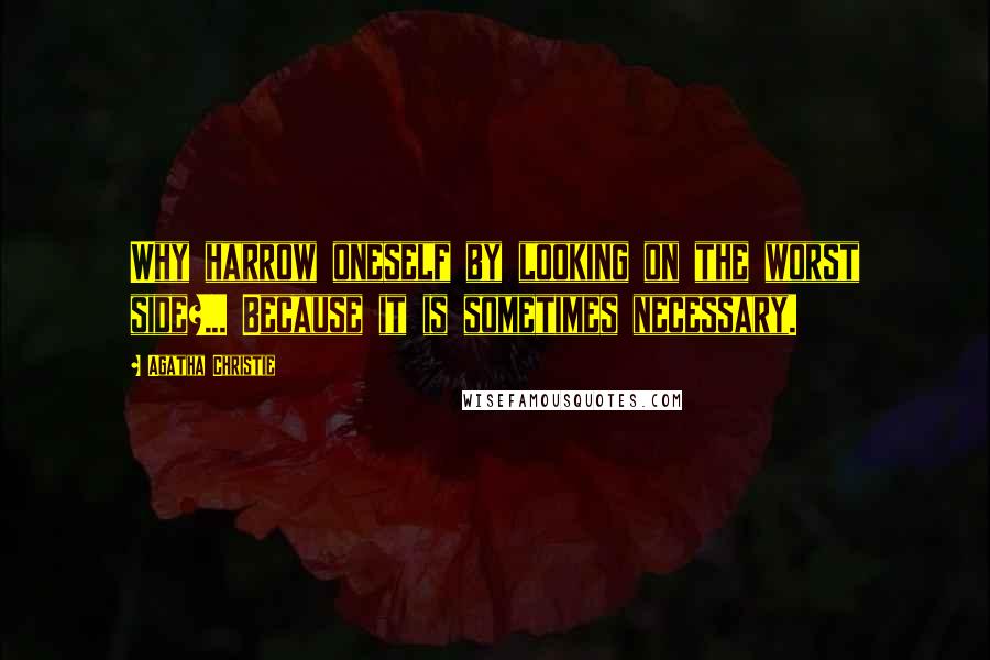 Agatha Christie Quotes: Why harrow oneself by looking on the worst side?... Because it is sometimes necessary.