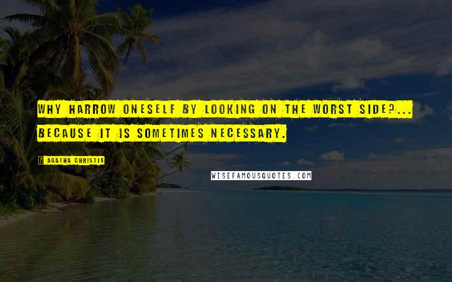 Agatha Christie Quotes: Why harrow oneself by looking on the worst side?... Because it is sometimes necessary.