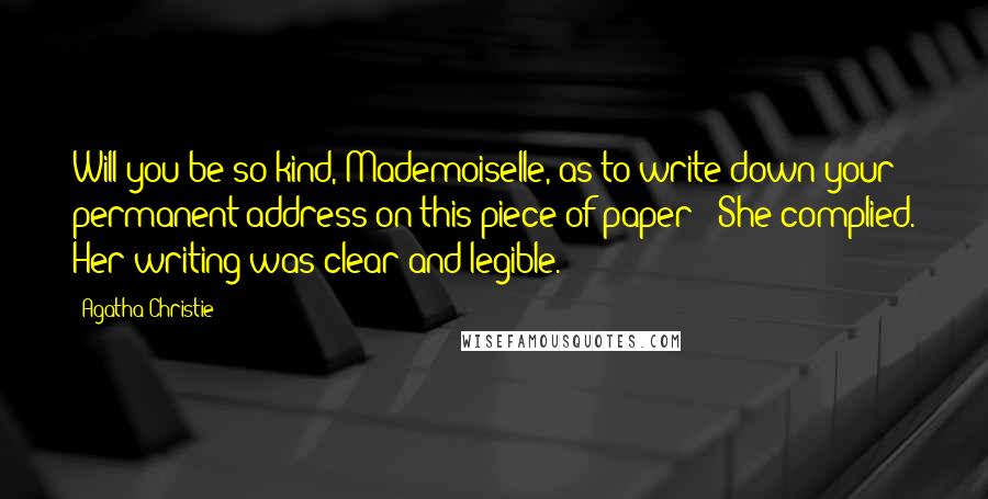 Agatha Christie Quotes: Will you be so kind, Mademoiselle, as to write down your permanent address on this piece of paper?' She complied. Her writing was clear and legible.