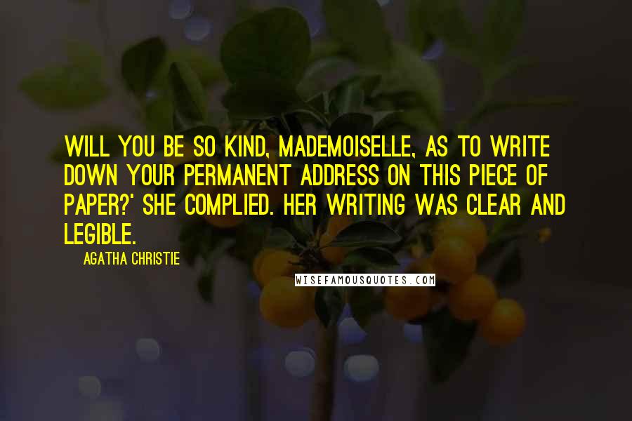 Agatha Christie Quotes: Will you be so kind, Mademoiselle, as to write down your permanent address on this piece of paper?' She complied. Her writing was clear and legible.