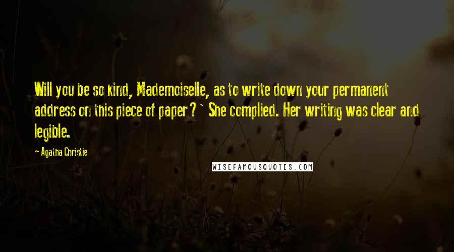 Agatha Christie Quotes: Will you be so kind, Mademoiselle, as to write down your permanent address on this piece of paper?' She complied. Her writing was clear and legible.