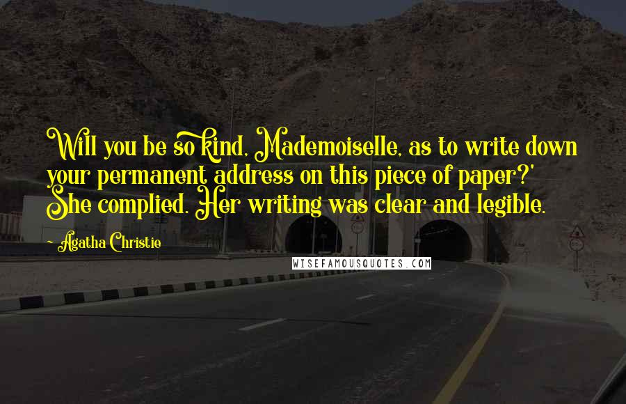 Agatha Christie Quotes: Will you be so kind, Mademoiselle, as to write down your permanent address on this piece of paper?' She complied. Her writing was clear and legible.