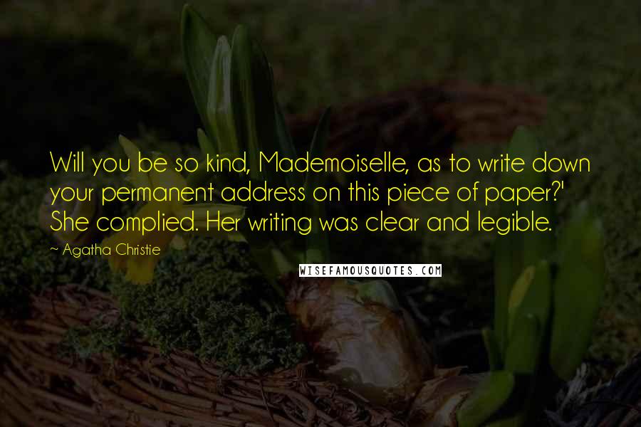 Agatha Christie Quotes: Will you be so kind, Mademoiselle, as to write down your permanent address on this piece of paper?' She complied. Her writing was clear and legible.