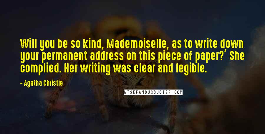 Agatha Christie Quotes: Will you be so kind, Mademoiselle, as to write down your permanent address on this piece of paper?' She complied. Her writing was clear and legible.