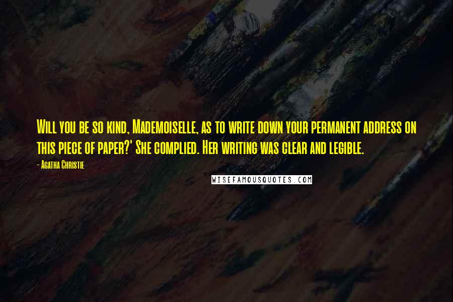 Agatha Christie Quotes: Will you be so kind, Mademoiselle, as to write down your permanent address on this piece of paper?' She complied. Her writing was clear and legible.