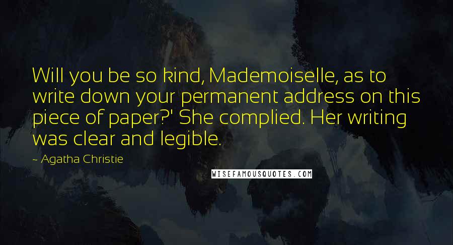 Agatha Christie Quotes: Will you be so kind, Mademoiselle, as to write down your permanent address on this piece of paper?' She complied. Her writing was clear and legible.