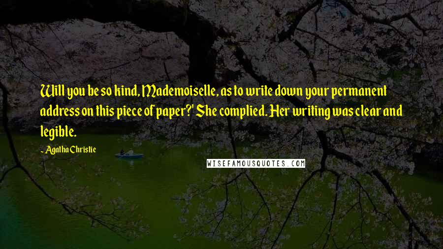Agatha Christie Quotes: Will you be so kind, Mademoiselle, as to write down your permanent address on this piece of paper?' She complied. Her writing was clear and legible.