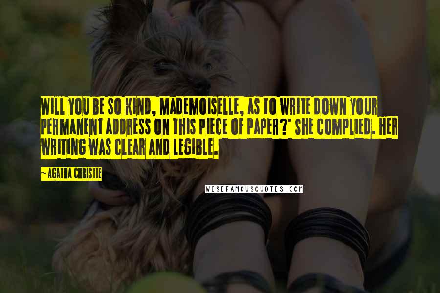 Agatha Christie Quotes: Will you be so kind, Mademoiselle, as to write down your permanent address on this piece of paper?' She complied. Her writing was clear and legible.