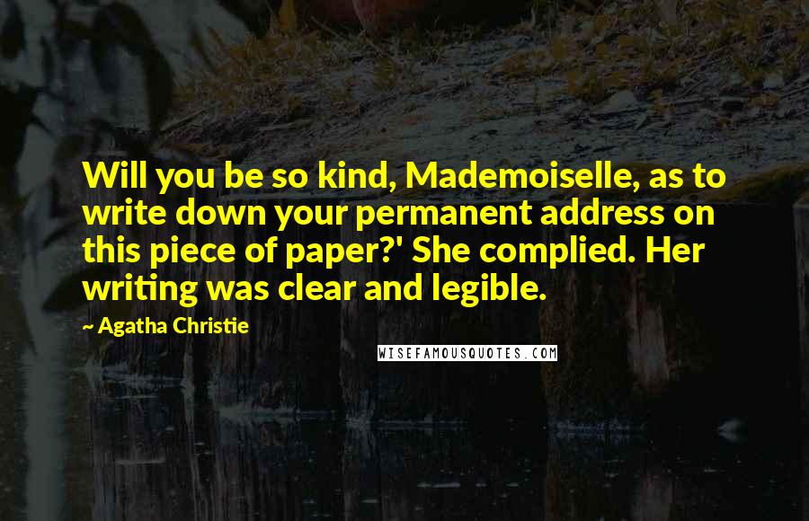 Agatha Christie Quotes: Will you be so kind, Mademoiselle, as to write down your permanent address on this piece of paper?' She complied. Her writing was clear and legible.