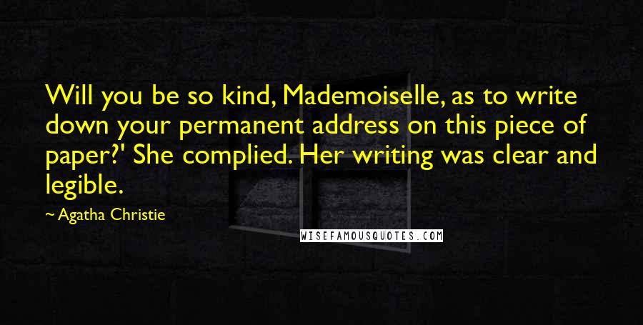 Agatha Christie Quotes: Will you be so kind, Mademoiselle, as to write down your permanent address on this piece of paper?' She complied. Her writing was clear and legible.