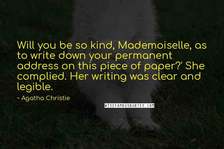 Agatha Christie Quotes: Will you be so kind, Mademoiselle, as to write down your permanent address on this piece of paper?' She complied. Her writing was clear and legible.