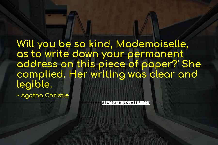 Agatha Christie Quotes: Will you be so kind, Mademoiselle, as to write down your permanent address on this piece of paper?' She complied. Her writing was clear and legible.