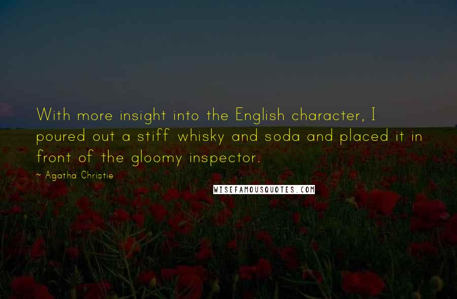Agatha Christie Quotes: With more insight into the English character, I poured out a stiff whisky and soda and placed it in front of the gloomy inspector.